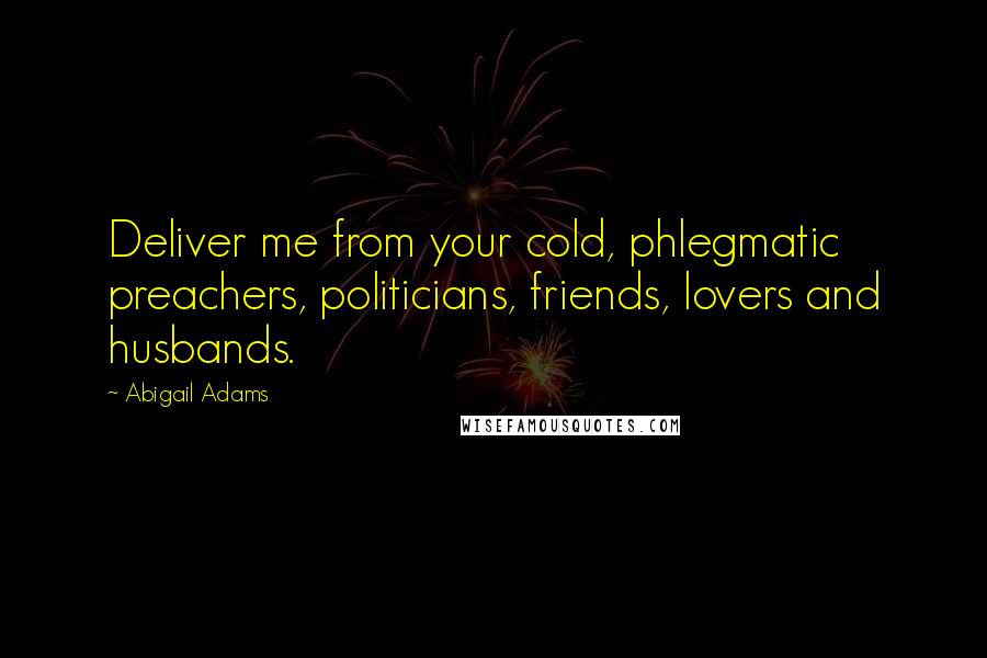 Abigail Adams quotes: Deliver me from your cold, phlegmatic preachers, politicians, friends, lovers and husbands.