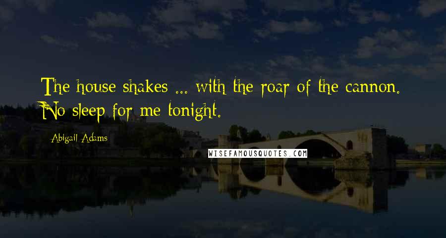 Abigail Adams quotes: The house shakes ... with the roar of the cannon. No sleep for me tonight.