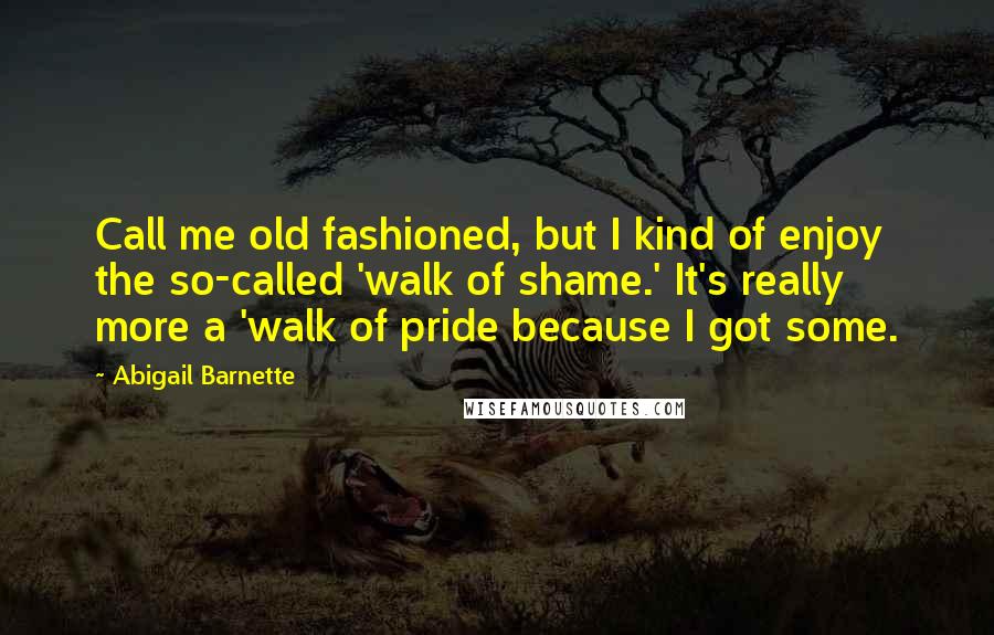 Abigail Barnette quotes: Call me old fashioned, but I kind of enjoy the so-called 'walk of shame.' It's really more a 'walk of pride because I got some.