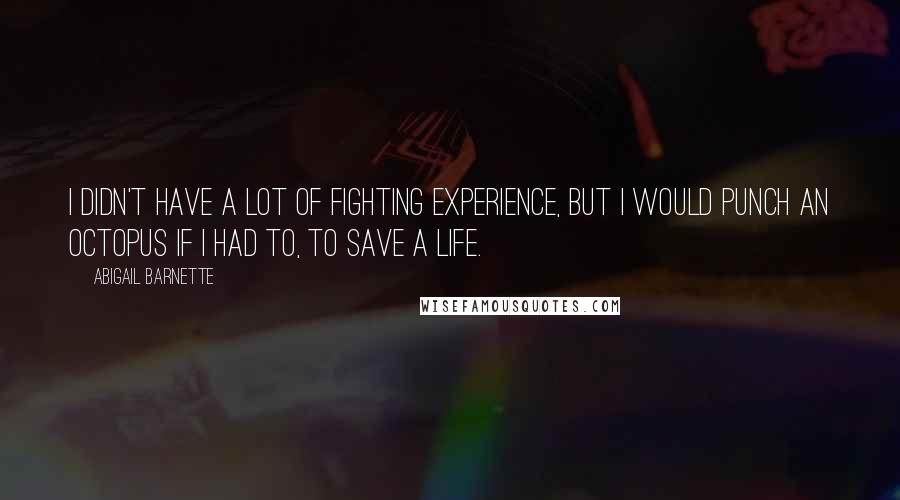 Abigail Barnette quotes: I didn't have a lot of fighting experience, but I would punch an octopus if I had to, to save a life.