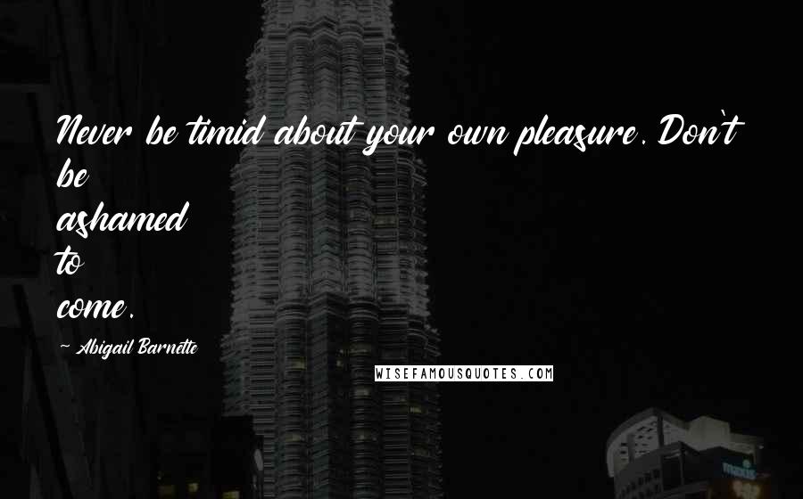 Abigail Barnette quotes: Never be timid about your own pleasure. Don't be ashamed to come. Abigail Barnette quotes: Never be timid about your own pleasure. Don't be ashamed to come.
