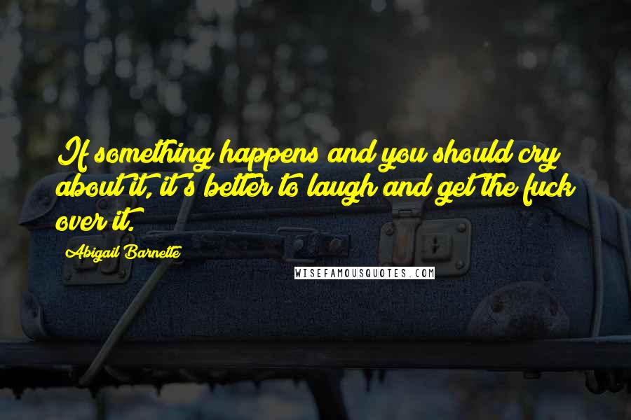 Abigail Barnette quotes: If something happens and you should cry about it, it's better to laugh and get the fuck over it.