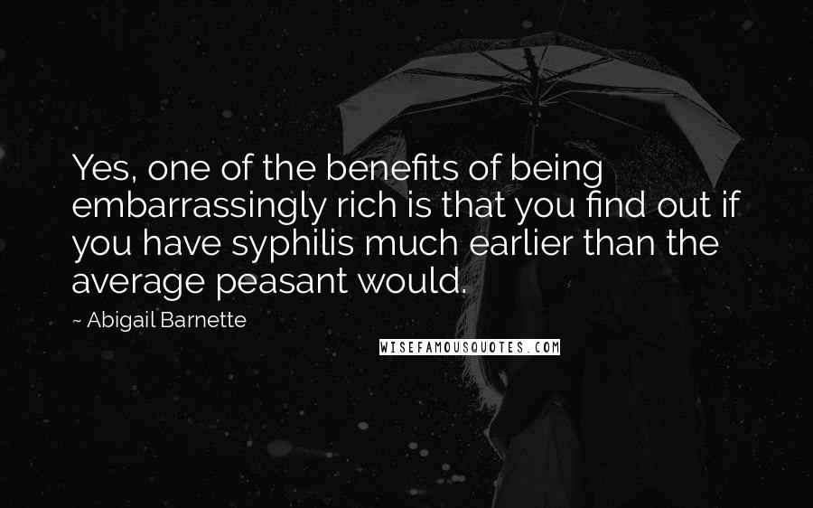 Abigail Barnette quotes: Yes, one of the benefits of being embarrassingly rich is that you find out if you have syphilis much earlier than the average peasant would. Abigail Barnette quotes: Yes, one of the benefits of being embarrassingly rich is that you find out if you have syphilis much earlier than the average peasant would.