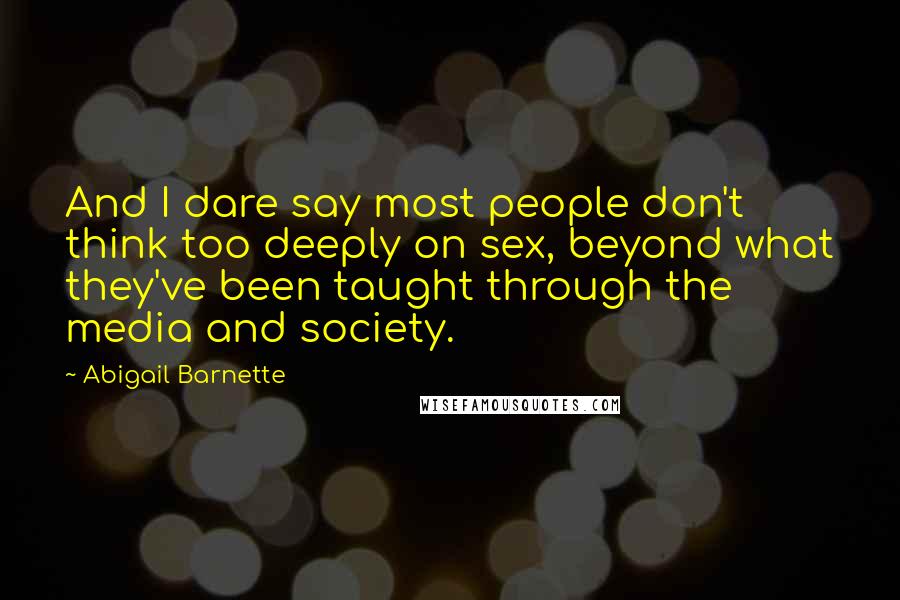 Abigail Barnette quotes: And I dare say most people don't think too deeply on sex, beyond what they've been taught through the media and society.
