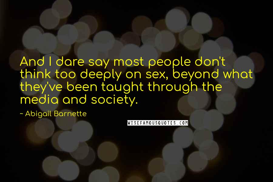 Abigail Barnette quotes: And I dare say most people don't think too deeply on sex, beyond what they've been taught through the media and society. Abigail Barnette quotes: And I dare say most people don't think too deeply on sex, beyond what they've been taught through the media and society.