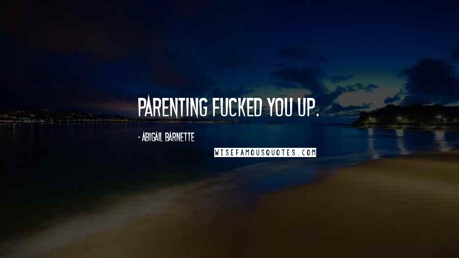 Abigail Barnette quotes: Parenting fucked you up.