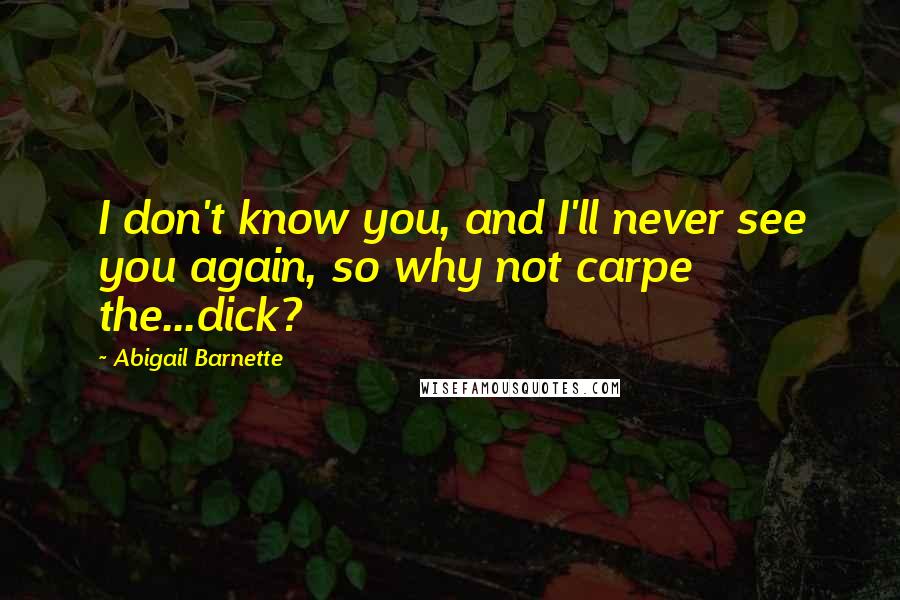 Abigail Barnette quotes: I don't know you, and I'll never see you again, so why not carpe the...dick? Abigail Barnette quotes: I don't know you, and I'll never see you again, so why not carpe the...dick?