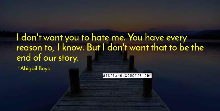 Abigail Boyd quotes: I don't want you to hate me. You have every reason to, I know. But I don't want that to be the end of our story.