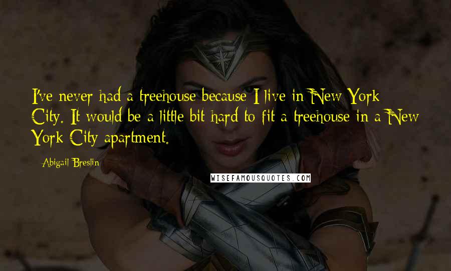 Abigail Breslin quotes: I've never had a treehouse because I live in New York City. It would be a little bit hard to fit a treehouse in a New York City apartment. Abigail Breslin quotes: I've never had a treehouse because I live in New York City. It would be a little bit hard to fit a treehouse in a New York City apartment.