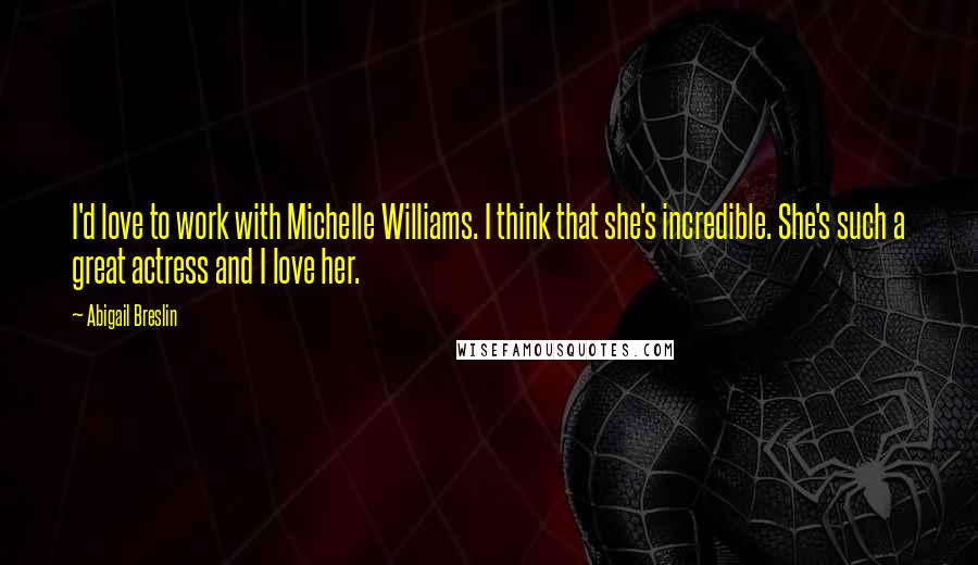 Abigail Breslin quotes: I'd love to work with Michelle Williams. I think that she's incredible. She's such a great actress and I love her.