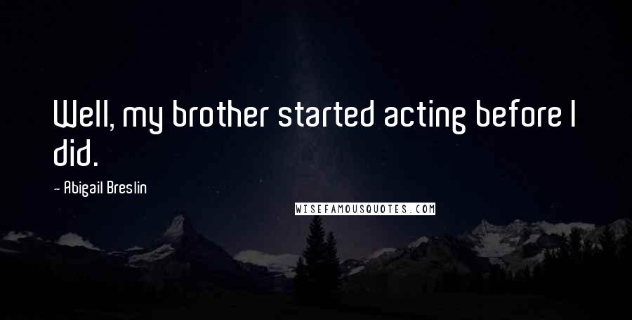 Abigail Breslin quotes: Well, my brother started acting before I did.