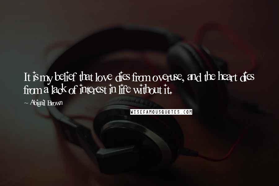 Abigail Brown quotes: It is my belief that love dies from overuse, and the heart dies from a lack of interest in life without it.