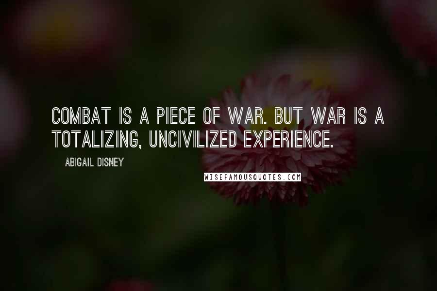 Abigail Disney quotes: Combat is a piece of war. But war is a totalizing, uncivilized experience.