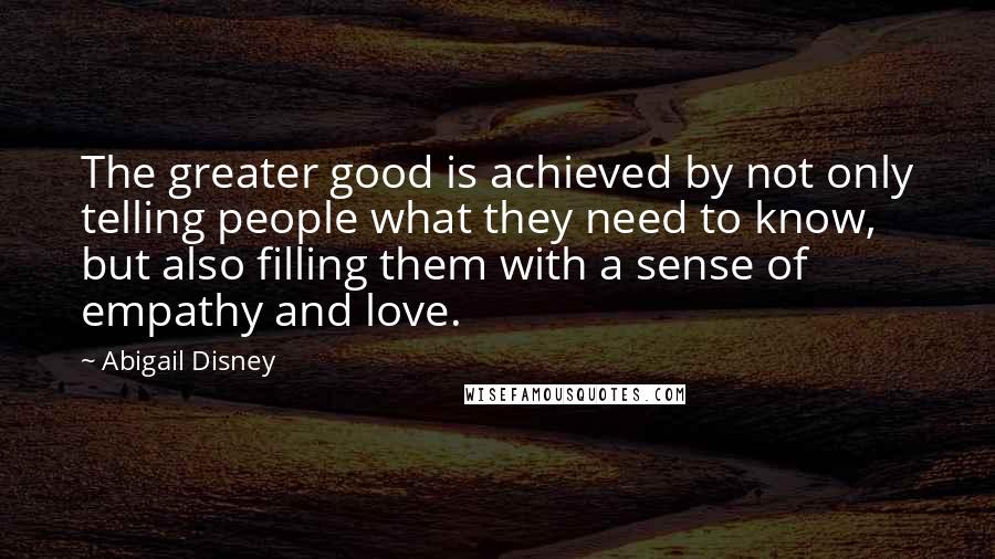 Abigail Disney quotes: The greater good is achieved by not only telling people what they need to know, but also filling them with a sense of empathy and love.