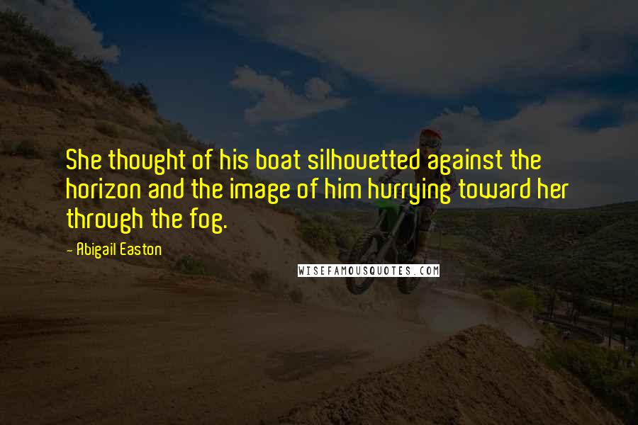 Abigail Easton quotes: She thought of his boat silhouetted against the horizon and the image of him hurrying toward her through the fog.