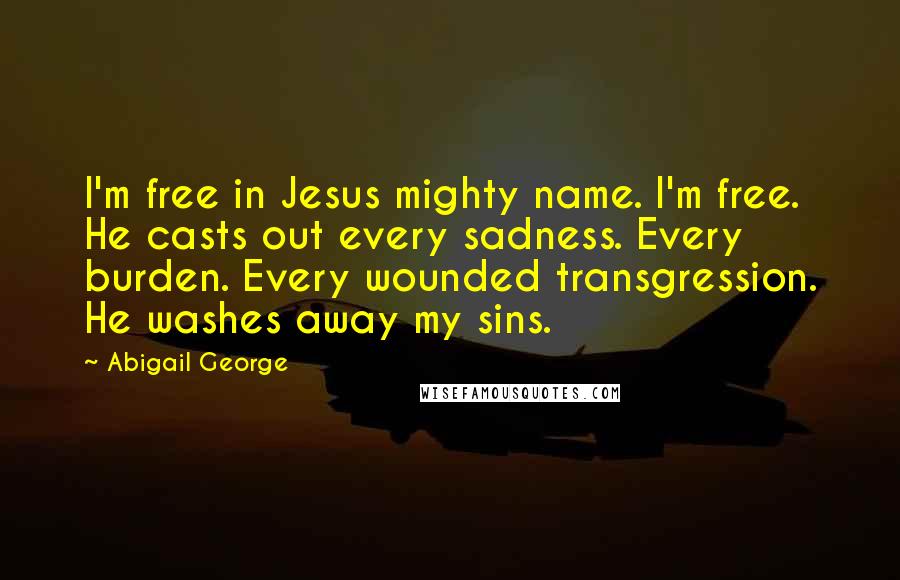 Abigail George quotes: I'm free in Jesus mighty name. I'm free. He casts out every sadness. Every burden. Every wounded transgression. He washes away my sins.