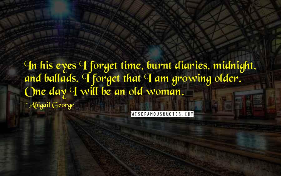 Abigail George quotes: In his eyes I forget time, burnt diaries, midnight, and ballads. I forget that I am growing older. One day I will be an old woman.