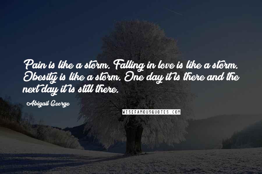 Abigail George quotes: Pain is like a storm. Falling in love is like a storm. Obesity is like a storm. One day it is there and the next day it is still there.