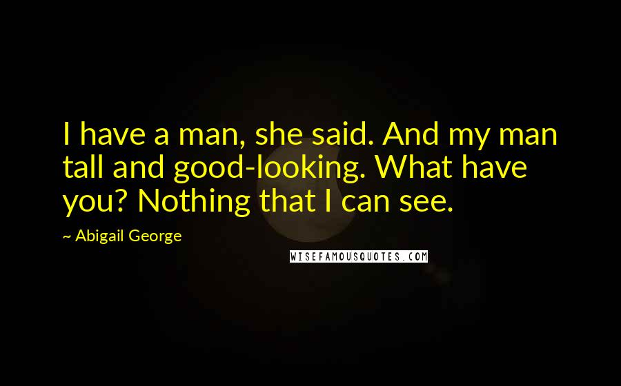 Abigail George quotes: I have a man, she said. And my man tall and good-looking. What have you? Nothing that I can see.