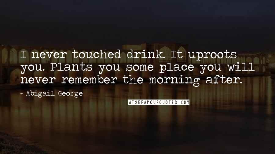 Abigail George quotes: I never touched drink. It uproots you. Plants you some place you will never remember the morning after.