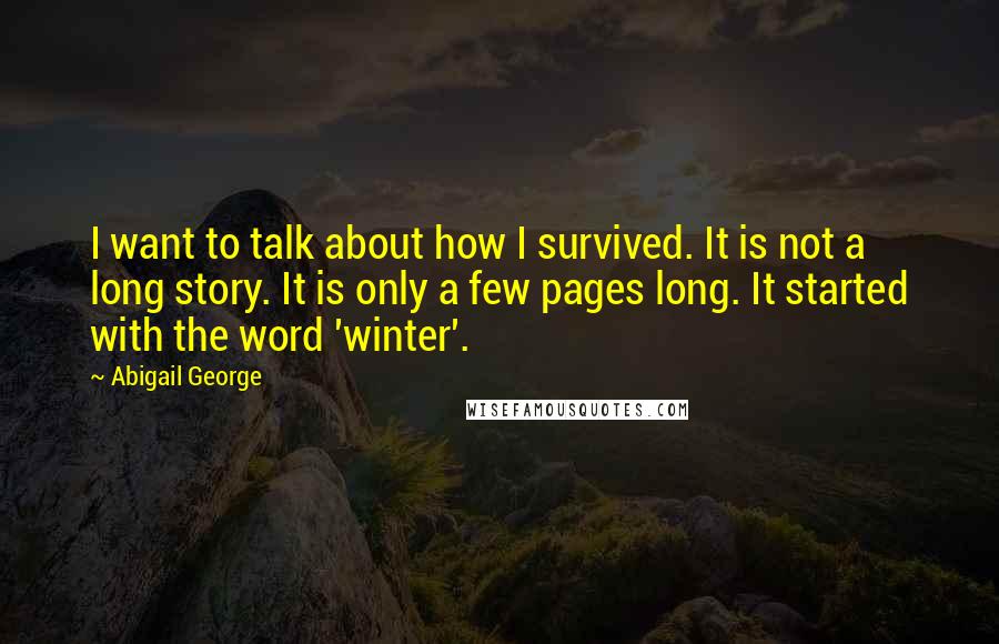 Abigail George quotes: I want to talk about how I survived. It is not a long story. It is only a few pages long. It started with the word 'winter'.