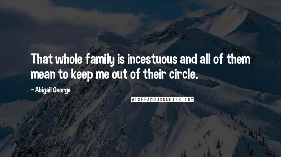Abigail George quotes: That whole family is incestuous and all of them mean to keep me out of their circle.