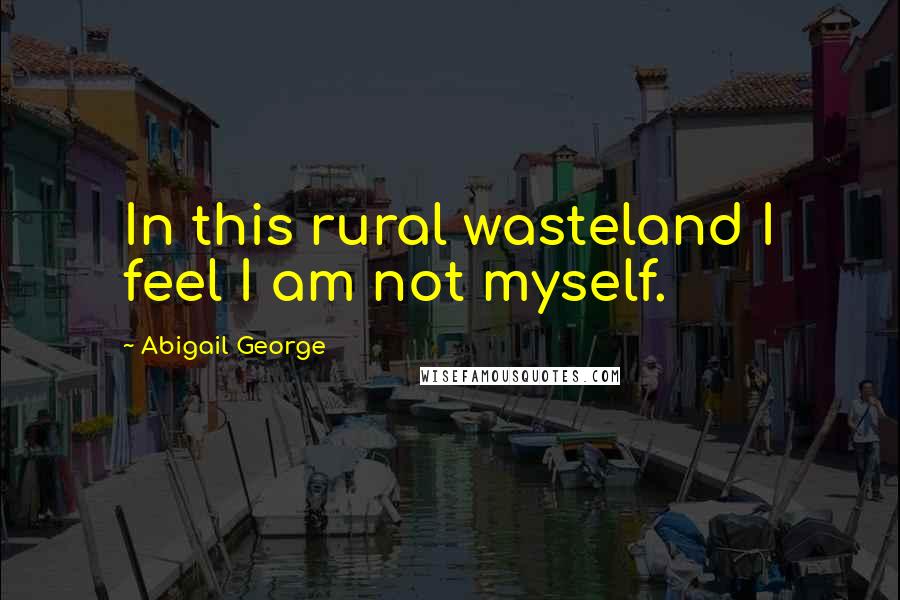 Abigail George quotes: In this rural wasteland I feel I am not myself.