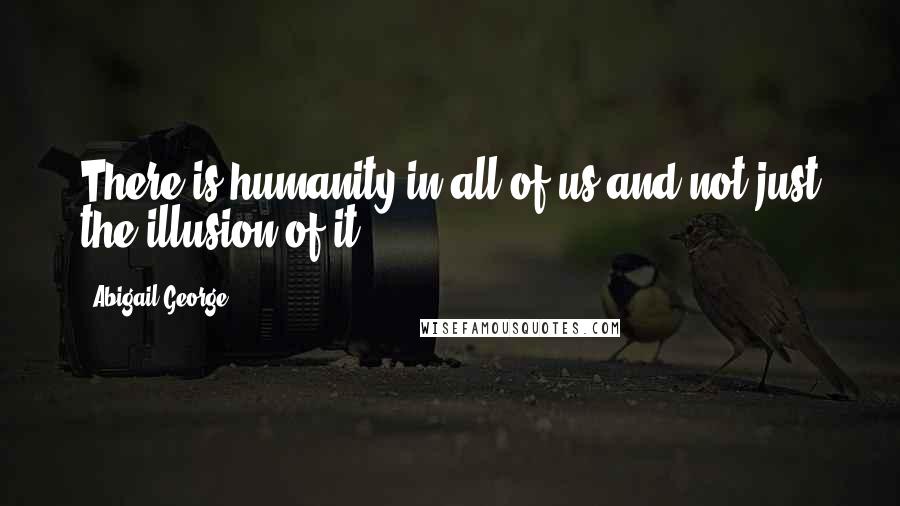 Abigail George quotes: There is humanity in all of us and not just the illusion of it.