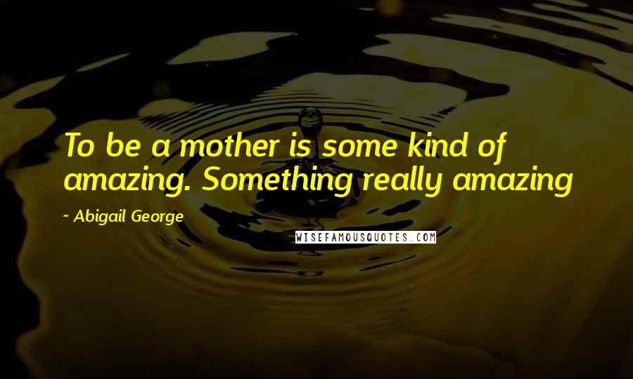 Abigail George quotes: To be a mother is some kind of amazing. Something really amazing