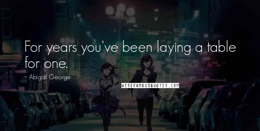 Abigail George quotes: For years you've been laying a table for one.