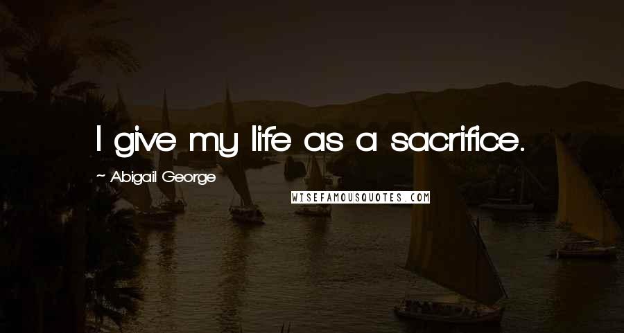 Abigail George quotes: I give my life as a sacrifice.