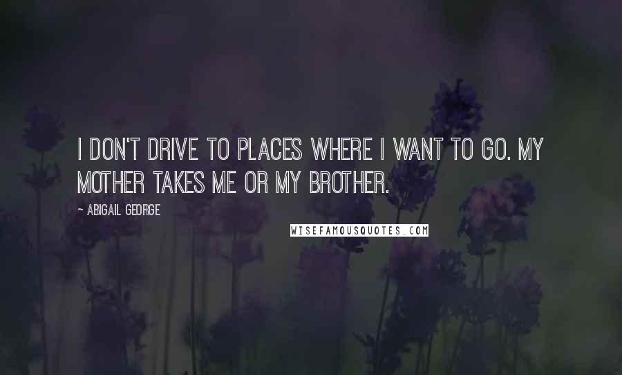 Abigail George quotes: I don't drive to places where I want to go. My mother takes me or my brother.