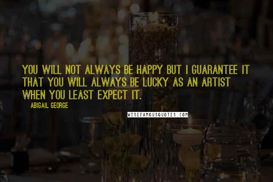 Abigail George quotes: You will not always be happy but I guarantee it that you will always be lucky as an artist when you least expect it.