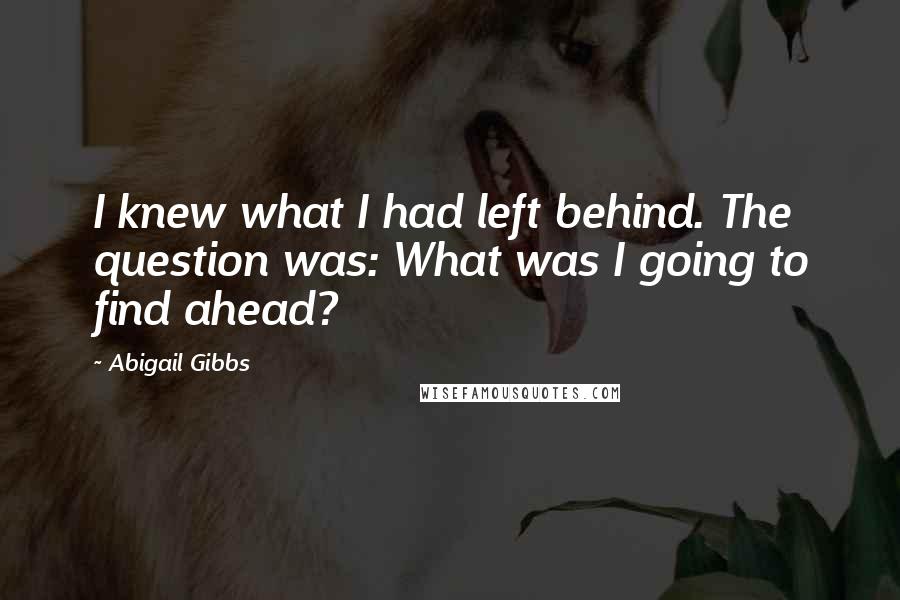 Abigail Gibbs quotes: I knew what I had left behind. The question was: What was I going to find ahead?