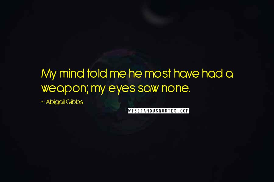 Abigail Gibbs quotes: My mind told me he most have had a weapon; my eyes saw none.