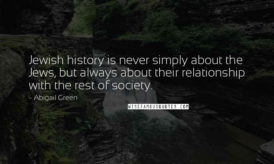 Abigail Green quotes: Jewish history is never simply about the Jews, but always about their relationship with the rest of society. Abigail Green quotes: Jewish history is never simply about the Jews, but always about their relationship with the rest of society.