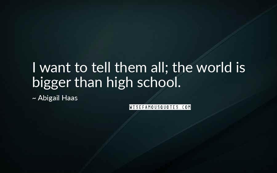 Abigail Haas quotes: I want to tell them all; the world is bigger than high school.