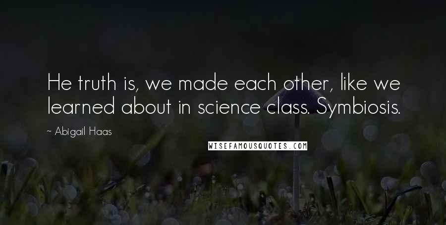 Abigail Haas quotes: He truth is, we made each other, like we learned about in science class. Symbiosis.