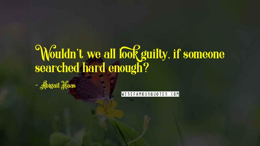 Abigail Haas quotes: Wouldn't we all look guilty, if someone searched hard enough? Abigail Haas quotes: Wouldn't we all look guilty, if someone searched hard enough?