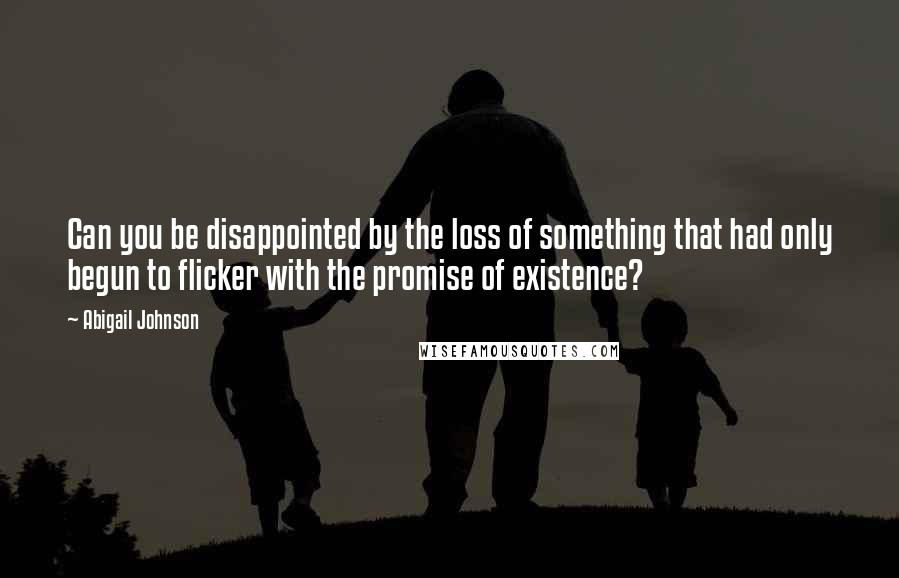 Abigail Johnson quotes: Can you be disappointed by the loss of something that had only begun to flicker with the promise of existence?