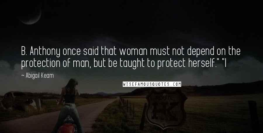 Abigail Keam quotes: B. Anthony once said that woman must not depend on the protection of man, but be taught to protect herself." "I Abigail Keam quotes: B. Anthony once said that woman must not depend on the protection of man, but be taught to protect herself." "I