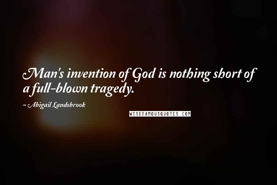 Abigail Landsbrook quotes: Man's invention of God is nothing short of a full-blown tragedy.