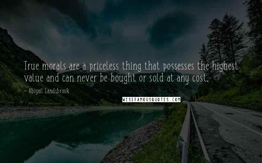 Abigail Landsbrook quotes: True morals are a priceless thing that possesses the highest value and can never be bought or sold at any cost.