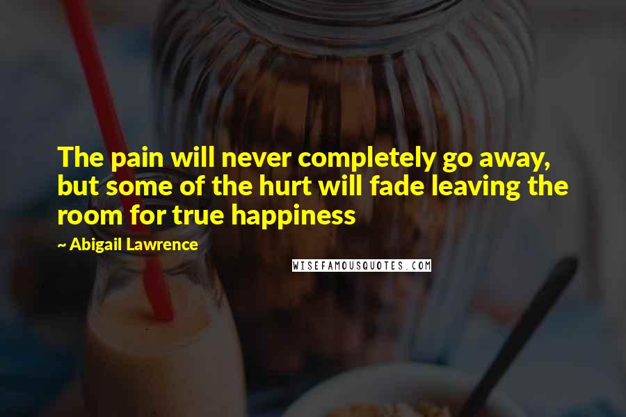 Abigail Lawrence quotes: The pain will never completely go away, but some of the hurt will fade leaving the room for true happiness