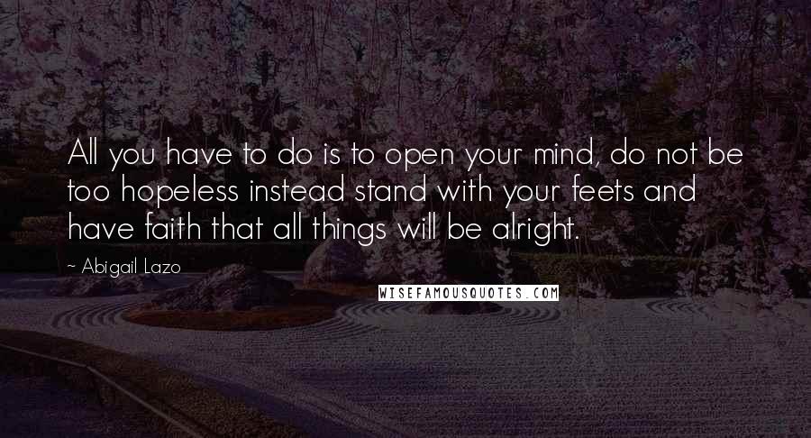 Abigail Lazo quotes: All you have to do is to open your mind, do not be too hopeless instead stand with your feets and have faith that all things will be alright.