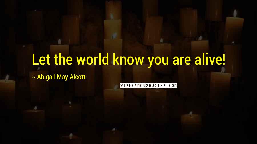 Abigail May Alcott quotes: Let the world know you are alive!