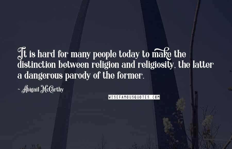 Abigail McCarthy quotes: It is hard for many people today to make the distinction between religion and religiosity, the latter a dangerous parody of the former.