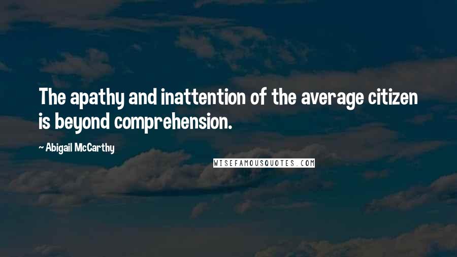 Abigail McCarthy quotes: The apathy and inattention of the average citizen is beyond comprehension.