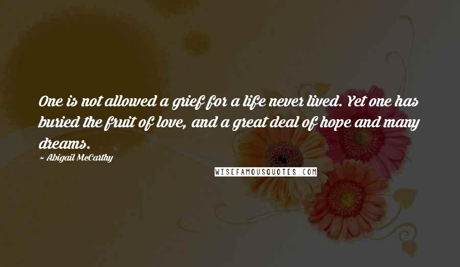 Abigail McCarthy quotes: One is not allowed a grief for a life never lived. Yet one has buried the fruit of love, and a great deal of hope and many dreams.