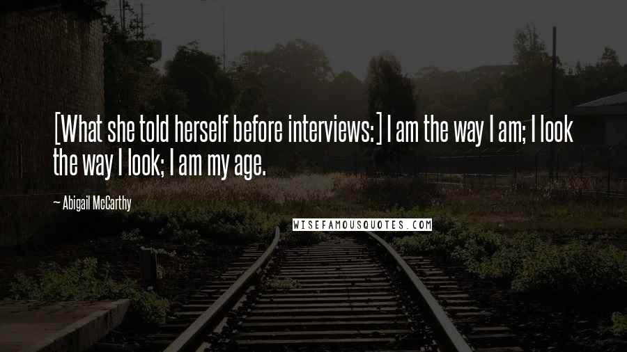 Abigail McCarthy quotes: [What she told herself before interviews:] I am the way I am; I look the way I look; I am my age.